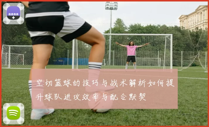 空切篮球的技巧与战术解析如何提升球队进攻效率与配合默契