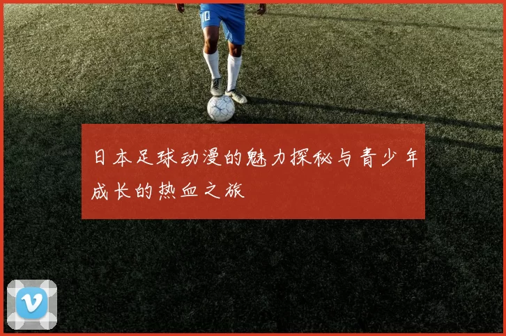 日本足球动漫的魅力探秘与青少年成长的热血之旅