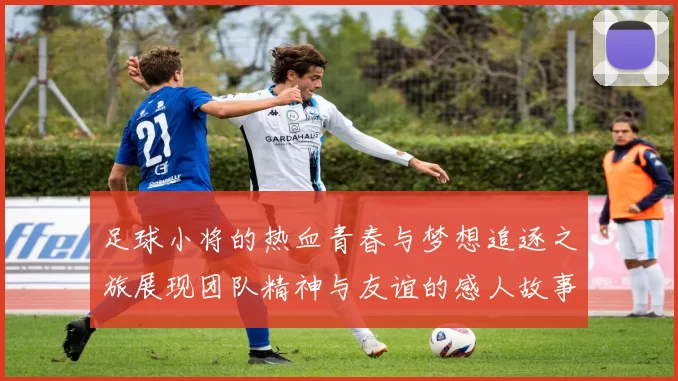 足球小将的热血青春与梦想追逐之旅展现团队精神与友谊的感人故事
