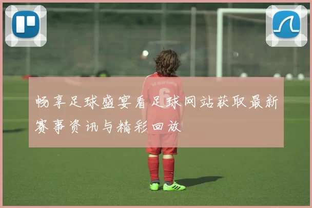 畅享足球盛宴看足球网站获取最新赛事资讯与精彩回放