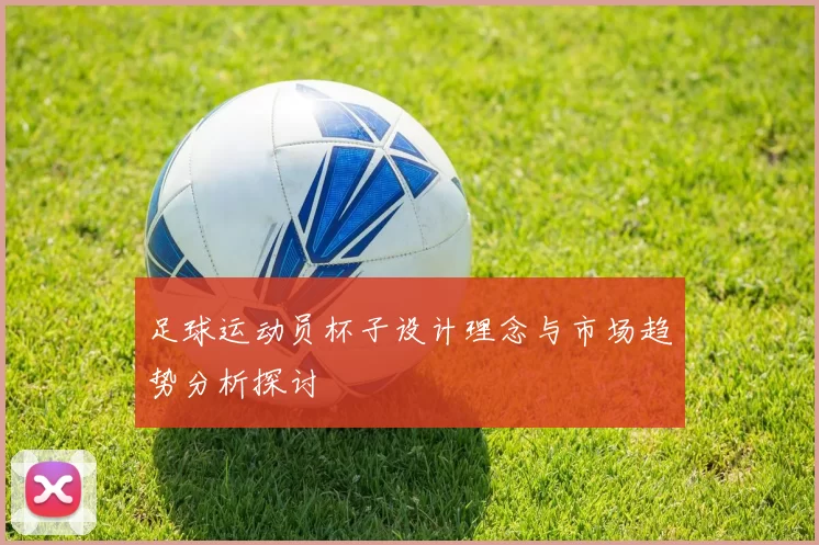 足球运动员杯子设计理念与市场趋势分析探讨