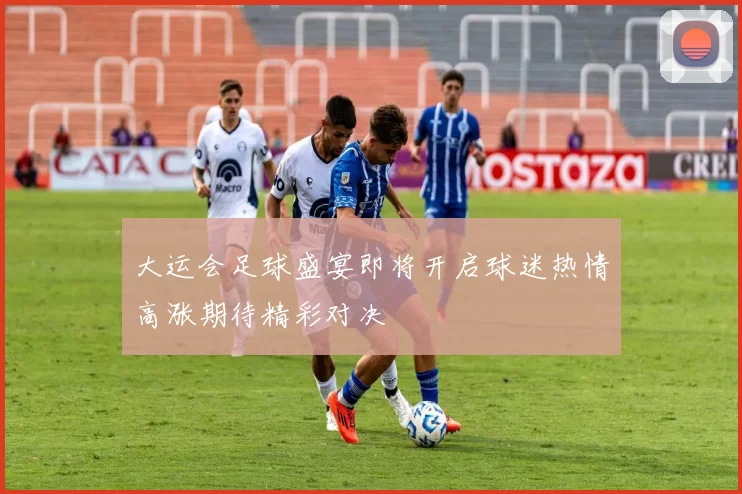 大运会足球盛宴即将开启球迷热情高涨期待精彩对决