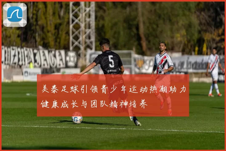 美泰足球引领青少年运动热潮助力健康成长与团队精神培养