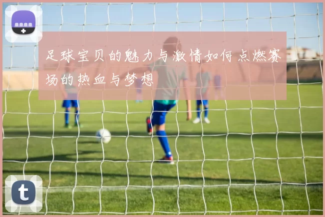 足球宝贝的魅力与激情如何点燃赛场的热血与梦想